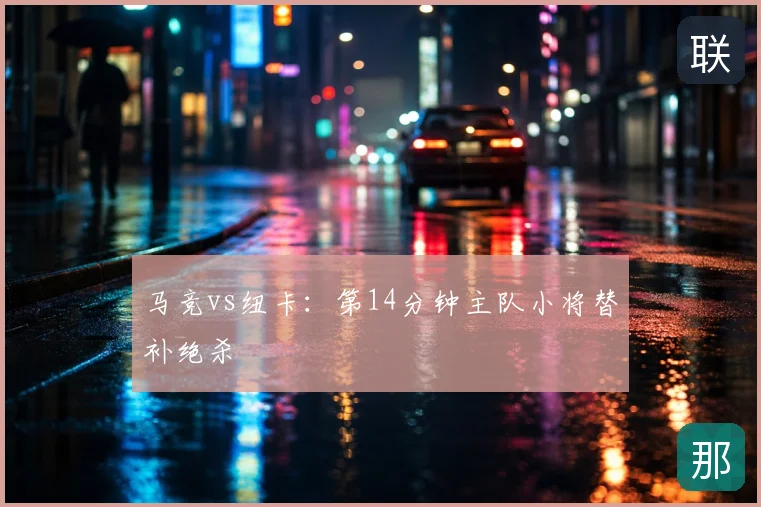马竞vs纽卡：第14分钟主队小将替补绝杀