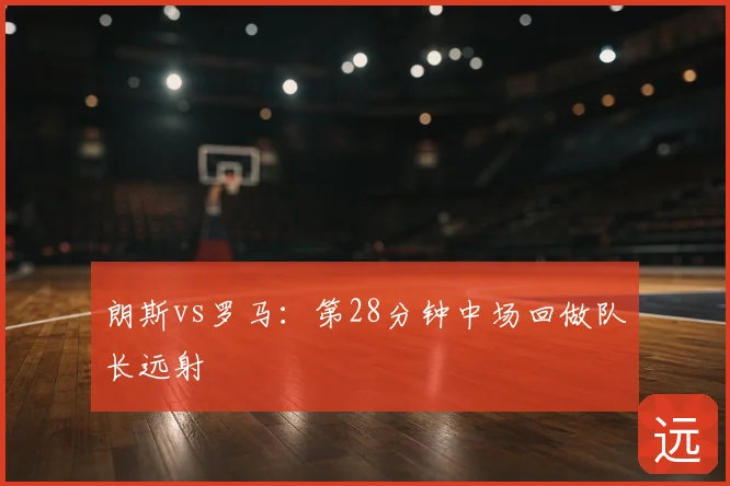 朗斯vs罗马：第28分钟中场回做队长远射