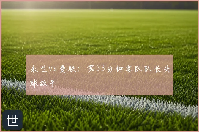 米兰vs曼联:第53分钟客队队长头球扳平