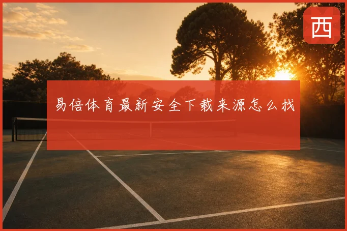 易倍体育最新安全下载来源怎么找