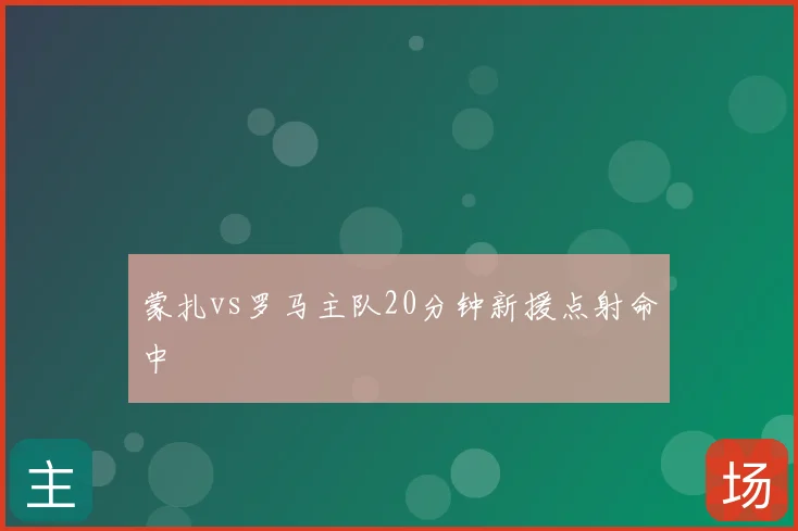 蒙扎vs罗马主队20分钟新援点射命中