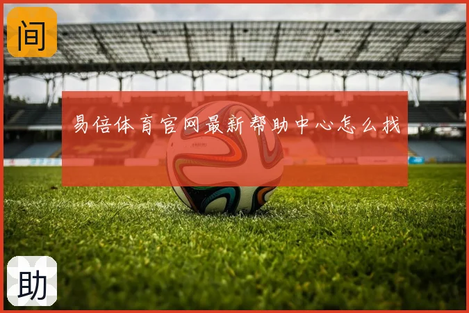 易倍体育官网最新帮助中心怎么找