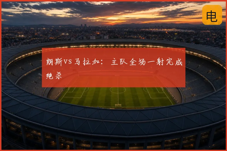 朗斯vs马拉加:主队全场一射完成绝杀